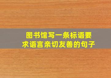 图书馆写一条标语要求语言亲切友善的句子