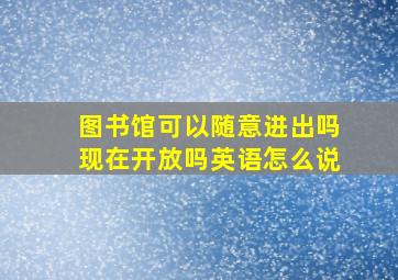 图书馆可以随意进出吗现在开放吗英语怎么说