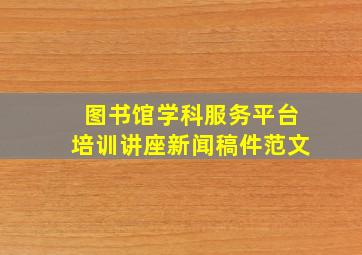 图书馆学科服务平台培训讲座新闻稿件范文