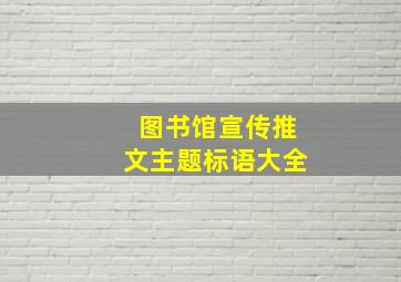 图书馆宣传推文主题标语大全