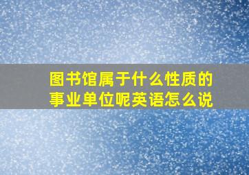 图书馆属于什么性质的事业单位呢英语怎么说