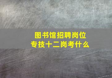 图书馆招聘岗位专技十二岗考什么