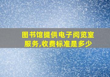 图书馆提供电子阅览室服务,收费标准是多少