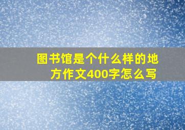 图书馆是个什么样的地方作文400字怎么写