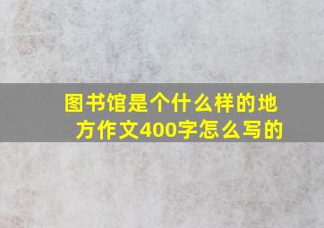 图书馆是个什么样的地方作文400字怎么写的