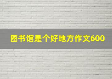 图书馆是个好地方作文600