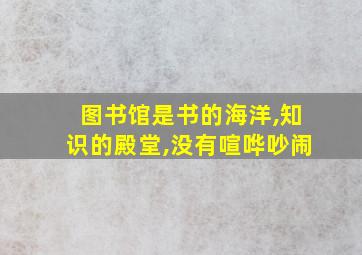 图书馆是书的海洋,知识的殿堂,没有喧哗吵闹