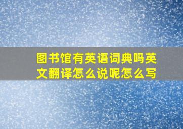 图书馆有英语词典吗英文翻译怎么说呢怎么写