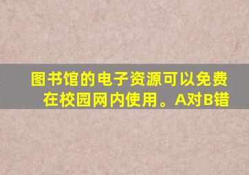 图书馆的电子资源可以免费在校园网内使用。A对B错