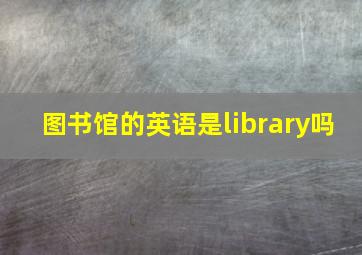 图书馆的英语是library吗