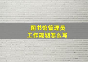 图书馆管理员工作规划怎么写