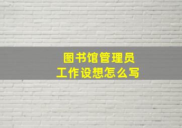 图书馆管理员工作设想怎么写