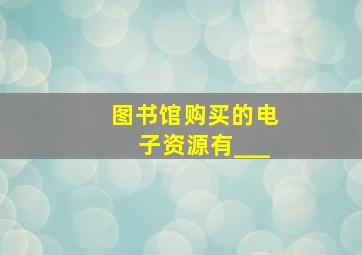 图书馆购买的电子资源有___