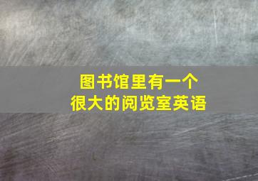 图书馆里有一个很大的阅览室英语