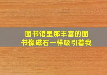 图书馆里那丰富的图书像磁石一样吸引着我