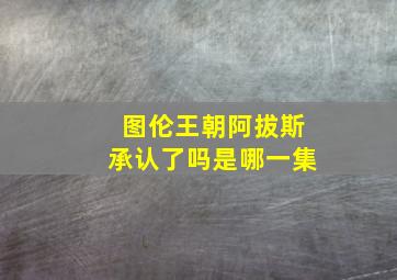 图伦王朝阿拔斯承认了吗是哪一集