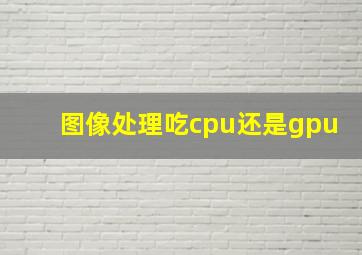 图像处理吃cpu还是gpu