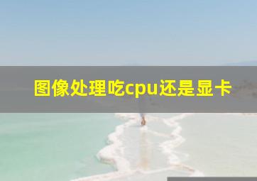 图像处理吃cpu还是显卡