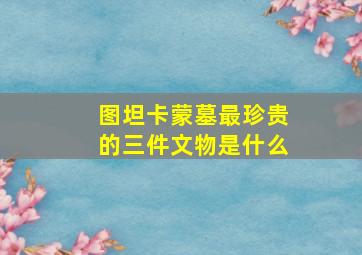 图坦卡蒙墓最珍贵的三件文物是什么