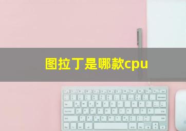 图拉丁是哪款cpu