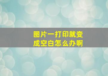 图片一打印就变成空白怎么办啊