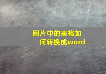 图片中的表格如何转换成word