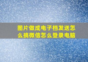 图片做成电子档发送怎么搞微信怎么登录电脑