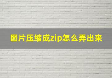 图片压缩成zip怎么弄出来