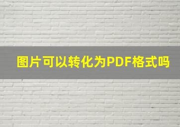 图片可以转化为PDF格式吗