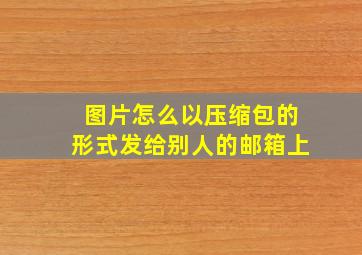 图片怎么以压缩包的形式发给别人的邮箱上