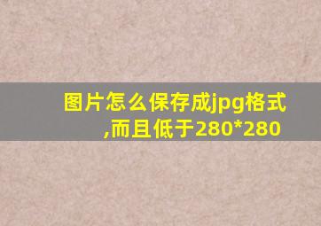 图片怎么保存成jpg格式,而且低于280*280