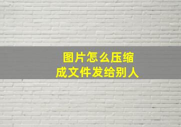 图片怎么压缩成文件发给别人