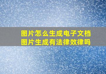 图片怎么生成电子文档图片生成有法律效律吗