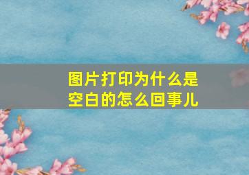 图片打印为什么是空白的怎么回事儿