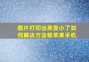 图片打印出来变小了如何解决方法呢苹果手机