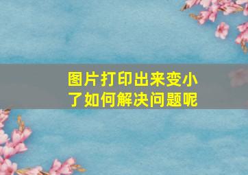 图片打印出来变小了如何解决问题呢