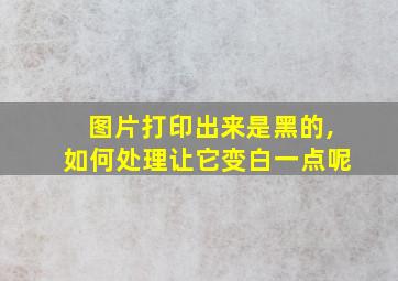 图片打印出来是黑的,如何处理让它变白一点呢