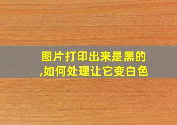 图片打印出来是黑的,如何处理让它变白色