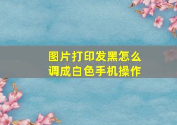 图片打印发黑怎么调成白色手机操作