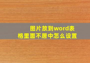 图片放到word表格里面不居中怎么设置