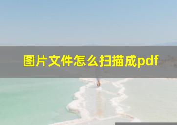 图片文件怎么扫描成pdf