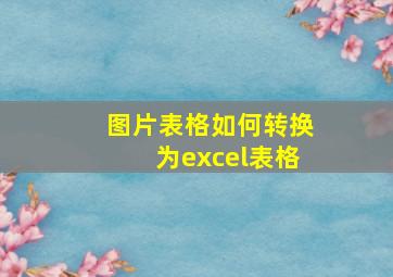 图片表格如何转换为excel表格