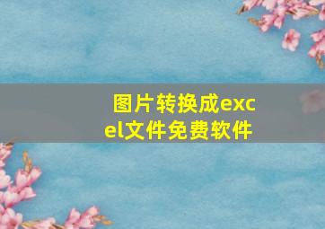 图片转换成excel文件免费软件