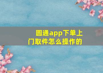 圆通app下单上门取件怎么操作的