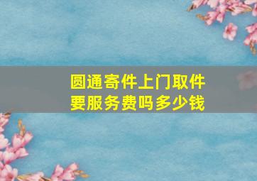 圆通寄件上门取件要服务费吗多少钱