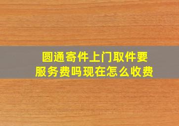 圆通寄件上门取件要服务费吗现在怎么收费