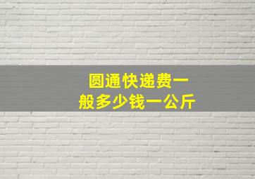 圆通快递费一般多少钱一公斤