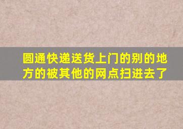 圆通快递送货上门的别的地方的被其他的网点扫进去了