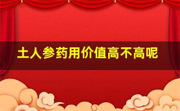 土人参药用价值高不高呢