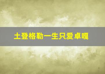 土登格勒一生只爱卓嘎